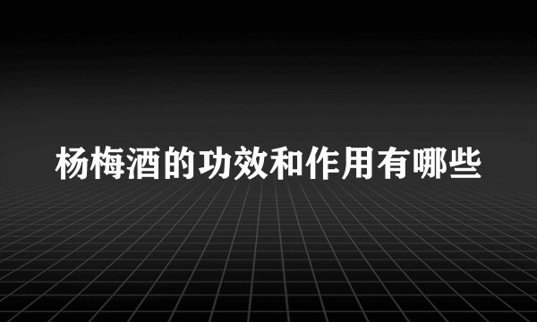 杨梅酒的功效和作用有哪些