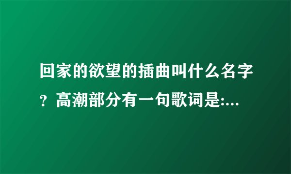 回家的欲望的插曲叫什么名字？高潮部分有一句歌词是:终究还是要放开双手，让你走向她。