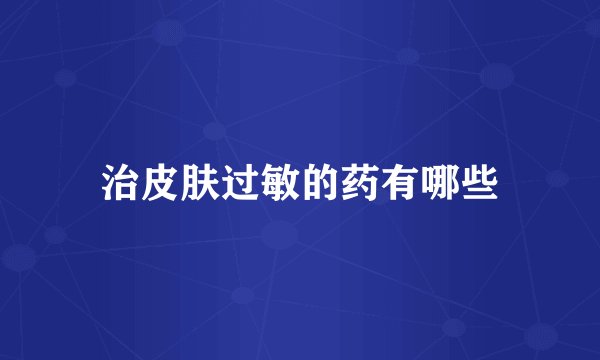 治皮肤过敏的药有哪些