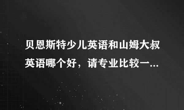 贝恩斯特少儿英语和山姆大叔英语哪个好，请专业比较一下，孩子马上一年级了，想给孩子报名学一个？