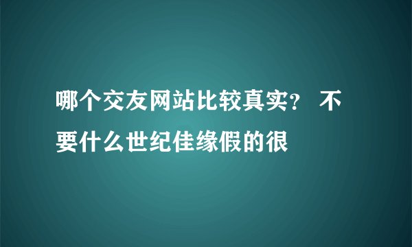 哪个交友网站比较真实？ 不要什么世纪佳缘假的很