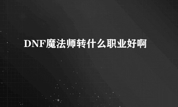 DNF魔法师转什么职业好啊