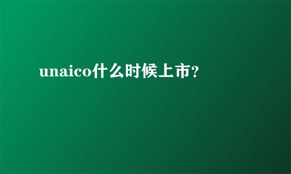 unaico什么时候上市？