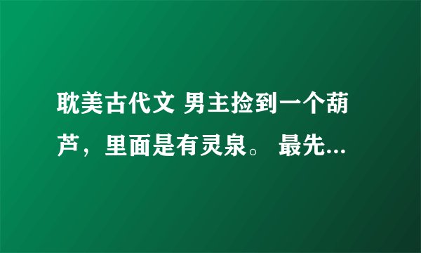 耽美古代文 男主捡到一个葫芦，里面是有灵泉。 最先我记得是男主被赶出家门。只分到一个屋子。另一个
