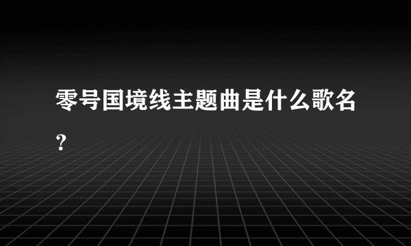 零号国境线主题曲是什么歌名？