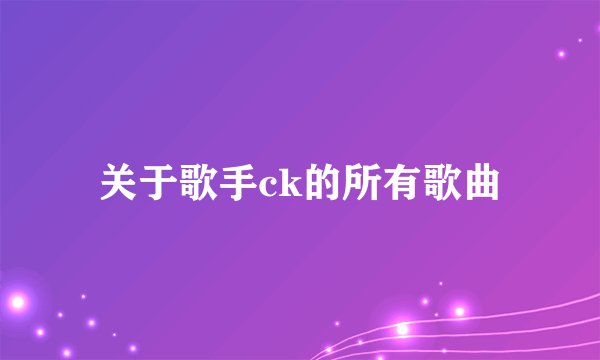 关于歌手ck的所有歌曲