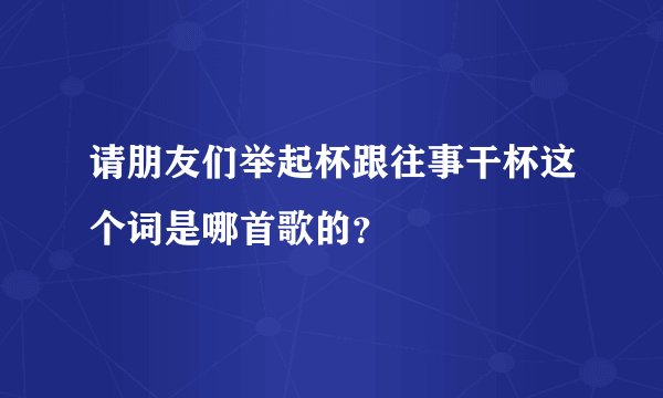 请朋友们举起杯跟往事干杯这个词是哪首歌的？