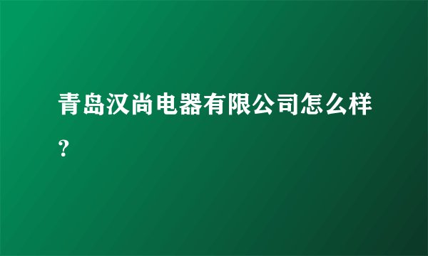 青岛汉尚电器有限公司怎么样？
