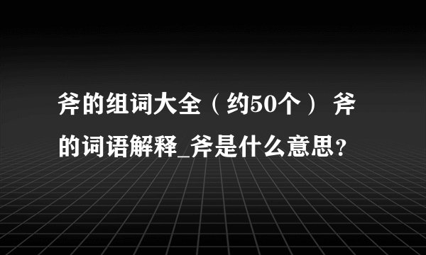 斧的组词大全（约50个） 斧的词语解释_斧是什么意思？