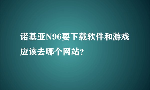 诺基亚N96要下载软件和游戏 应该去哪个网站？