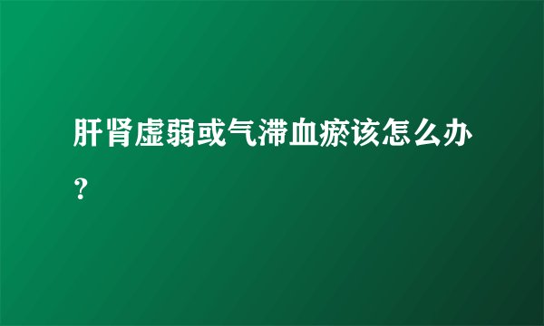 肝肾虚弱或气滞血瘀该怎么办？