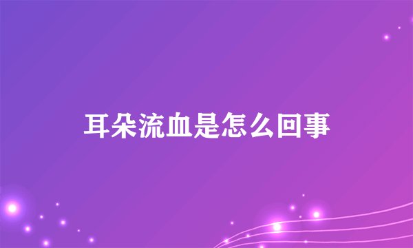 耳朵流血是怎么回事