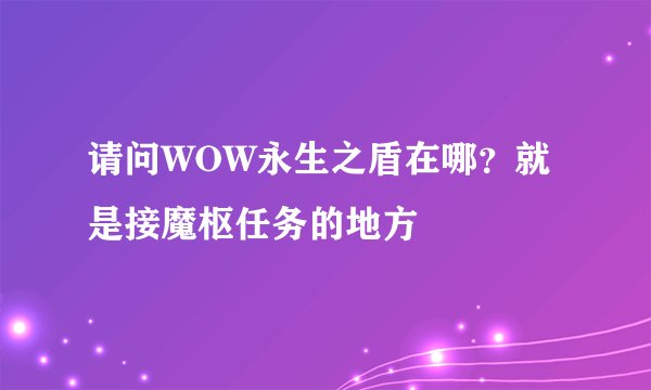 请问WOW永生之盾在哪？就是接魔枢任务的地方