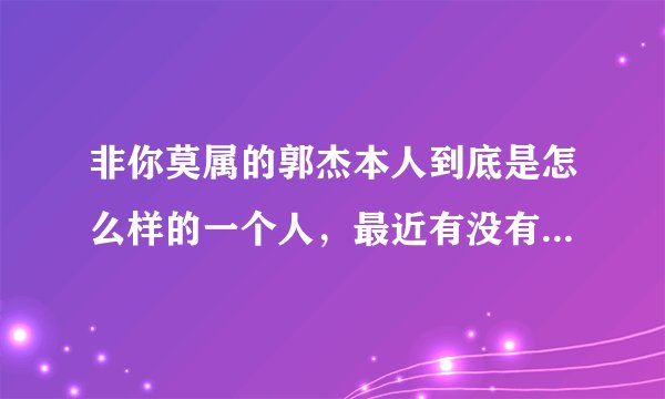 非你莫属的郭杰本人到底是怎么样的一个人，最近有没有出来澄清自己的新闻啊，又是同情，又是好奇的。