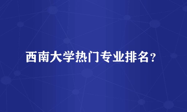西南大学热门专业排名？