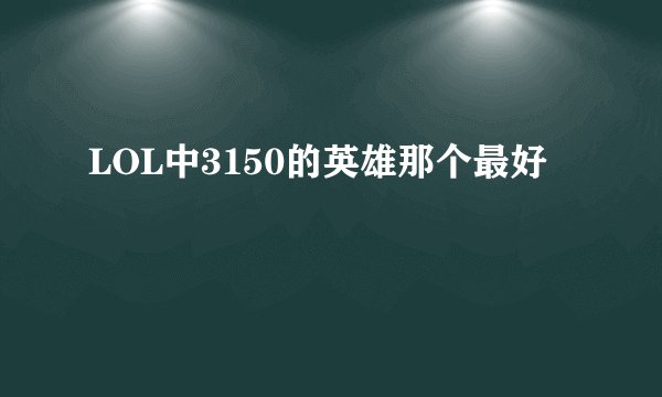 LOL中3150的英雄那个最好