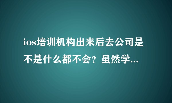 ios培训机构出来后去公司是不是什么都不会？虽然学得很刻苦，老师每天留的项目也能写完。工资真能达到