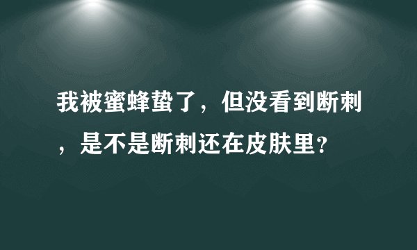 我被蜜蜂蛰了，但没看到断刺，是不是断刺还在皮肤里？