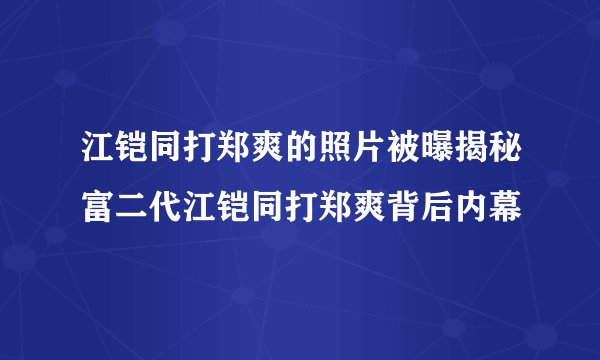 江铠同打郑爽的照片被曝揭秘富二代江铠同打郑爽背后内幕