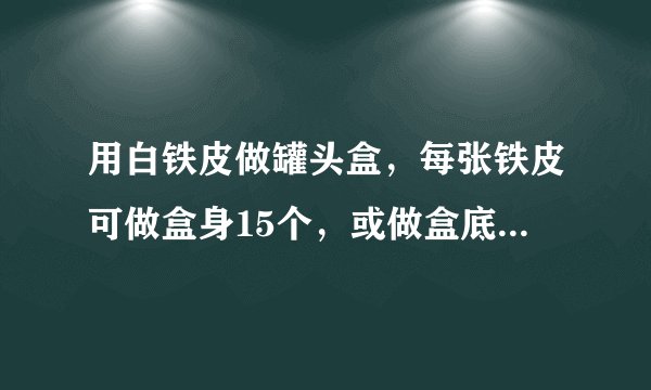 用白铁皮做罐头盒，每张铁皮可做盒身15个，或做盒底60个，一个盒身与两个盒底配成一套。现有30张白铁皮，用多少张制盒身，多少张制盒底可以使盒身与盒底正好配套？