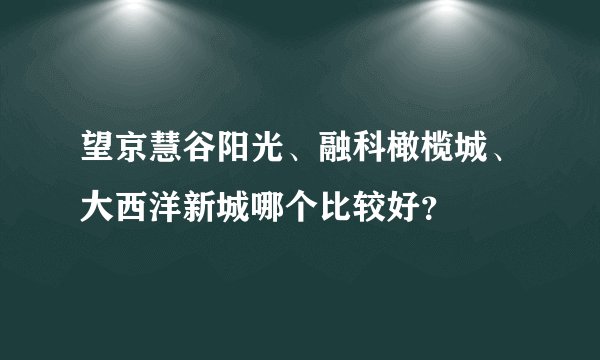 望京慧谷阳光、融科橄榄城、大西洋新城哪个比较好？