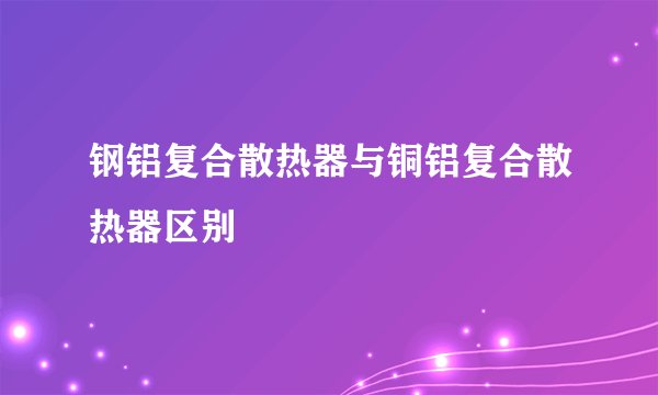钢铝复合散热器与铜铝复合散热器区别