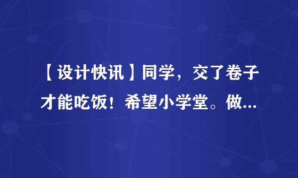 【设计快讯】同学,交了卷子才能吃饭!希望小学堂。做了不起的80后!