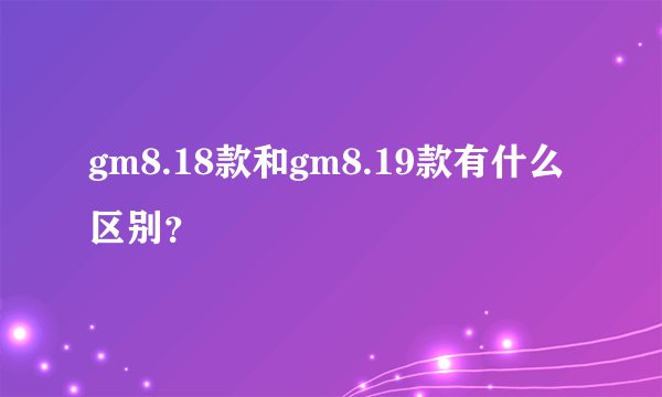 gm8.18款和gm8.19款有什么区别？