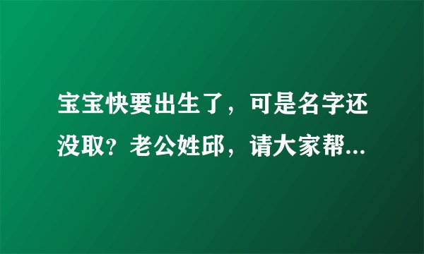宝宝快要出生了，可是名字还没取？老公姓邱，请大家帮忙取名字，男女各取一个名