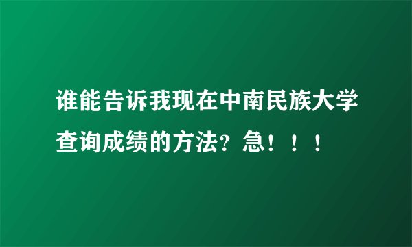 谁能告诉我现在中南民族大学查询成绩的方法？急！！！