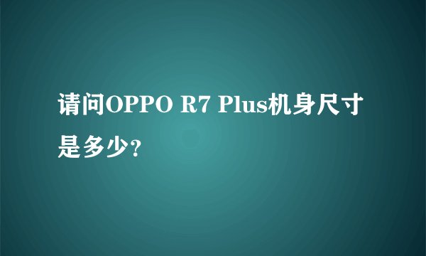 请问OPPO R7 Plus机身尺寸是多少？