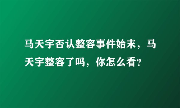 马天宇否认整容事件始末，马天宇整容了吗，你怎么看？