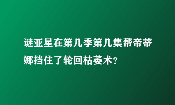 谜亚星在第几季第几集帮帝蒂娜挡住了轮回枯萎术？