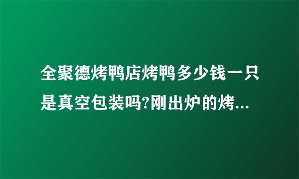 全聚德烤鸭店烤鸭多少钱一只是真空包装吗?刚出炉的烤鸭能放几天？