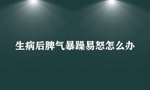 生病后脾气暴躁易怒怎么办