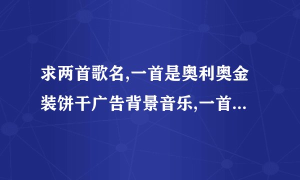 求两首歌名,一首是奥利奥金装饼干广告背景音乐,一首是朗行者广告背景音乐