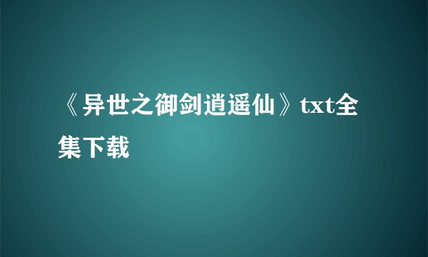 《异世之御剑逍遥仙》txt全集下载