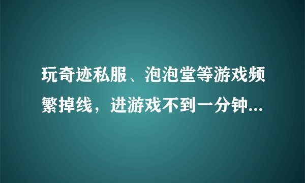 玩奇迹私服、泡泡堂等游戏频繁掉线，进游戏不到一分钟就提示“和服务器连接中断”，重新安装游戏和重装操