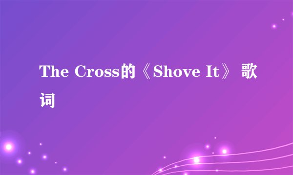 The Cross的《Shove It》 歌词