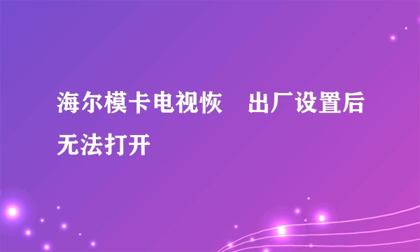 海尔模卡电视恢復出厂设置后无法打开