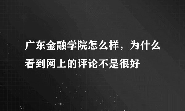 广东金融学院怎么样，为什么看到网上的评论不是很好