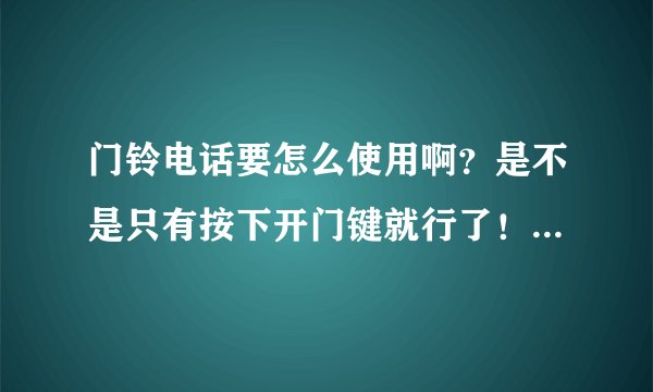 门铃电话要怎么使用啊？是不是只有按下开门键就行了！需要拿起话筒再按开门键