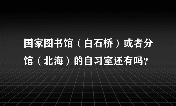国家图书馆（白石桥）或者分馆（北海）的自习室还有吗？