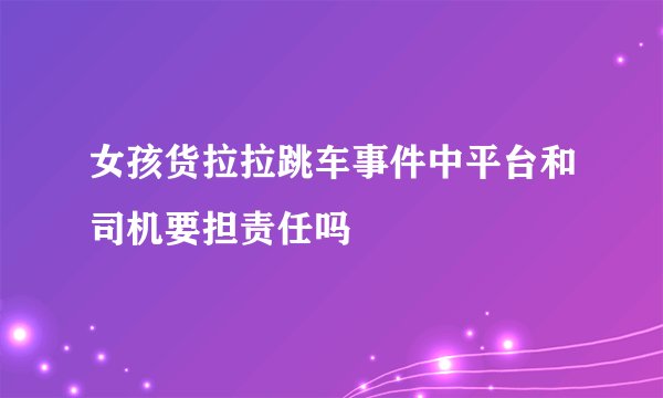 女孩货拉拉跳车事件中平台和司机要担责任吗