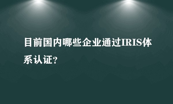 目前国内哪些企业通过IRIS体系认证？