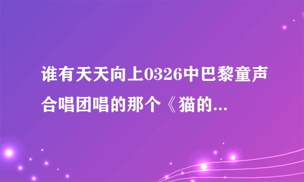 谁有天天向上0326中巴黎童声合唱团唱的那个《猫的二重唱》的具体信息？