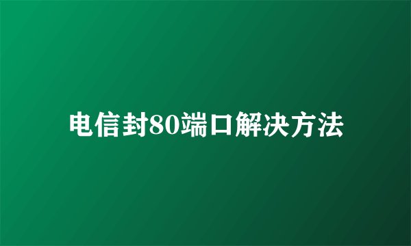 电信封80端口解决方法