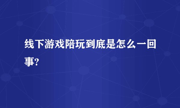 线下游戏陪玩到底是怎么一回事?