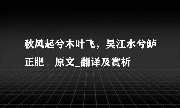 秋风起兮木叶飞，吴江水兮鲈正肥。原文_翻译及赏析