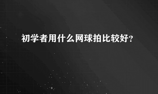 初学者用什么网球拍比较好？